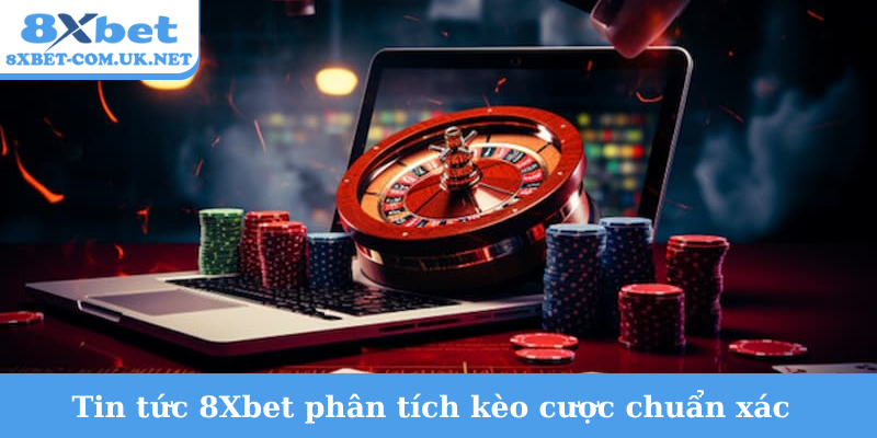 Tin tức 8Xbet phân tích kèo cược chuẩn xác